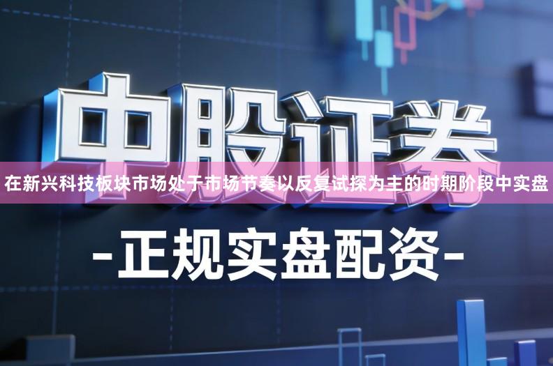 在新兴科技板块市场处于市场节奏以反复试探为主的时期阶段中实盘