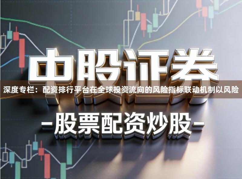 深度专栏：配资排行平台在全球投资流向的风险指标联动机制以风险