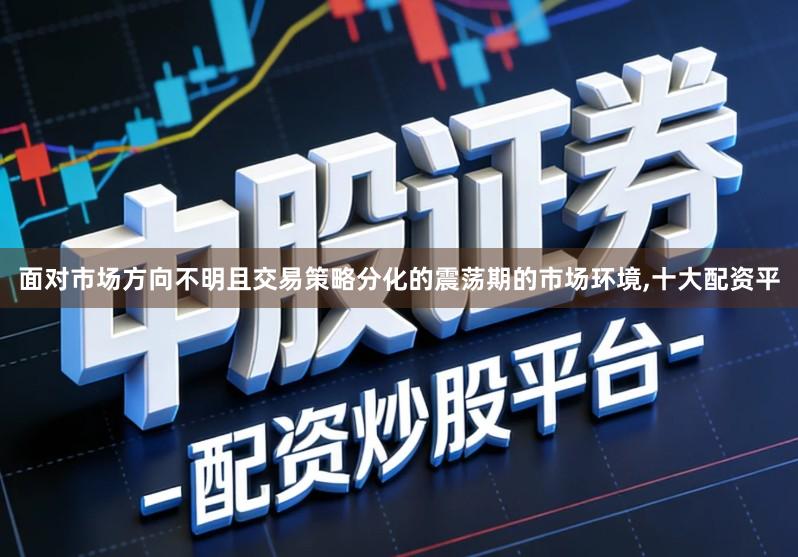 面对市场方向不明且交易策略分化的震荡期的市场环境,十大配资平