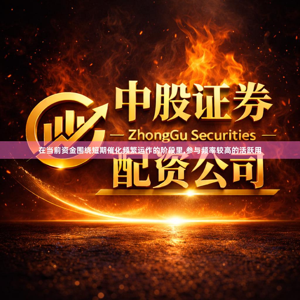 在当前资金围绕短期催化频繁运作的阶段里,参与频率较高的活跃用