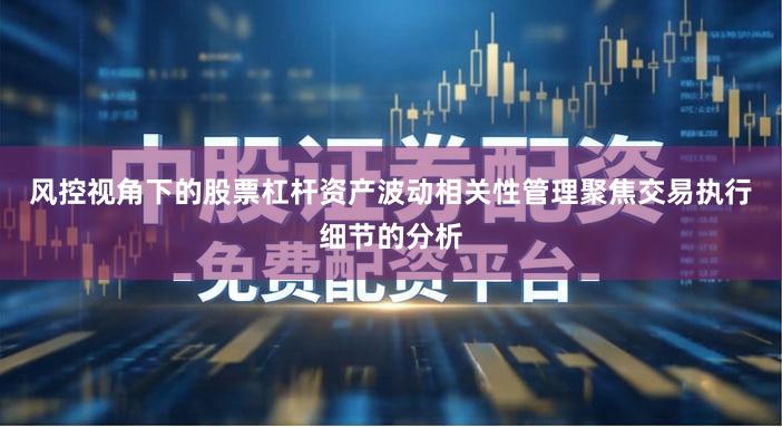 风控视角下的股票杠杆资产波动相关性管理聚焦交易执行细节的分析
