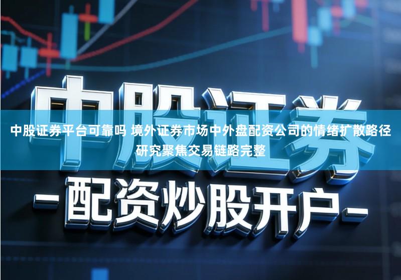 中股证券平台可靠吗 境外证券市场中外盘配资公司的情绪扩散路径研究聚焦交易链路完整