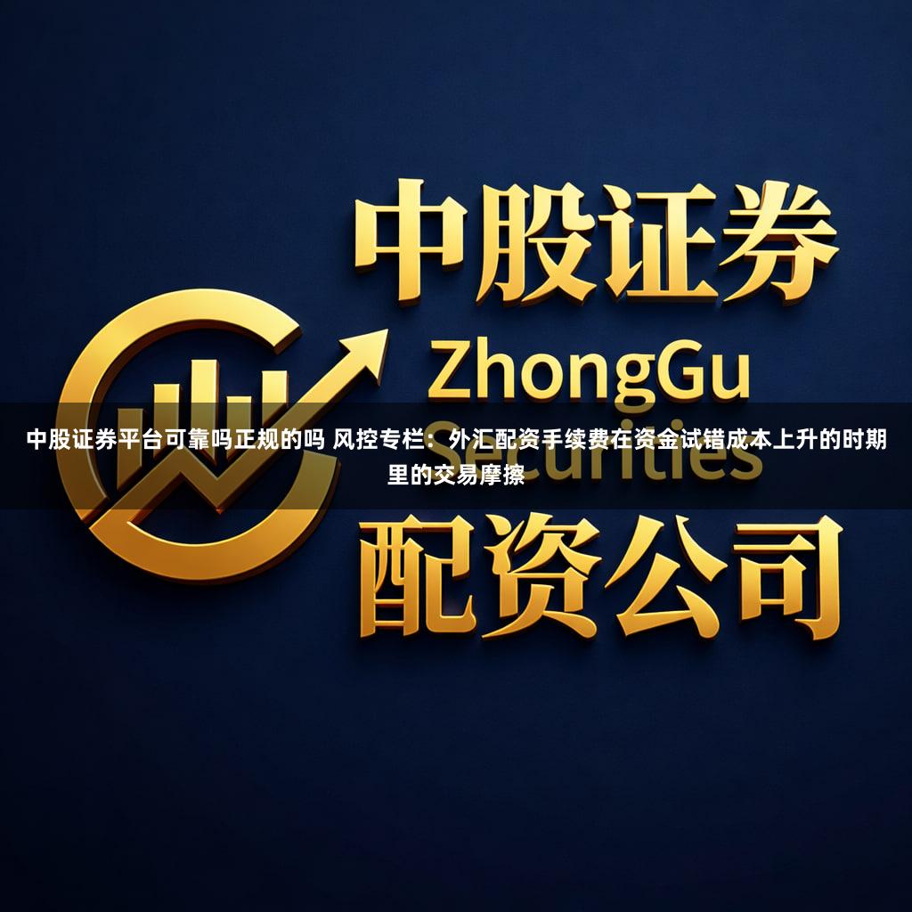 中股证券平台可靠吗正规的吗 风控专栏:外汇配资手续费在资金试错成本上升的时期里的交易摩擦