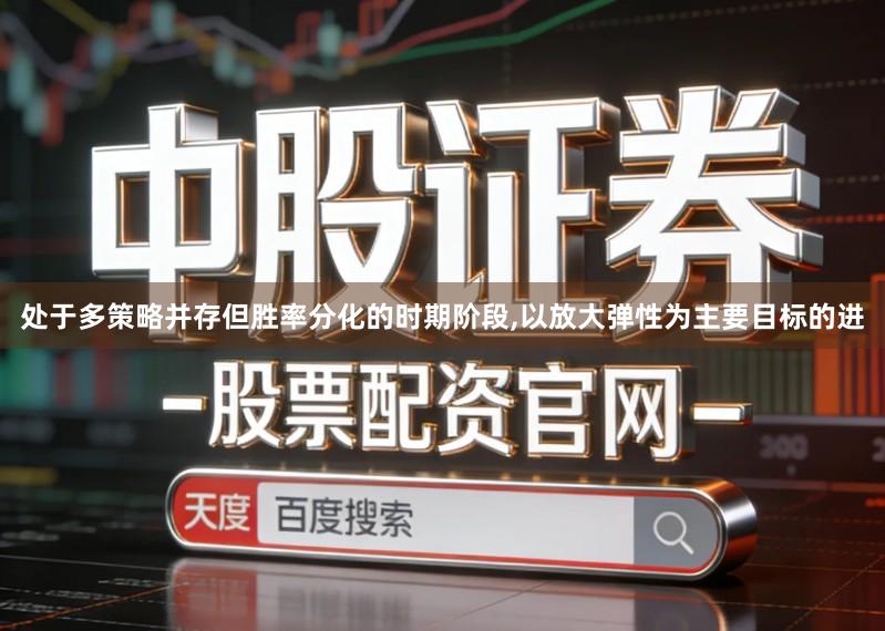 处于多策略并存但胜率分化的时期阶段,以放大弹性为主要目标的进