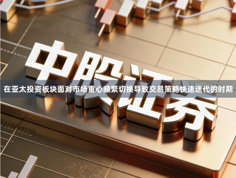 在亚太投资板块面对市场重心频繁切换导致交易策略快速迭代的时期