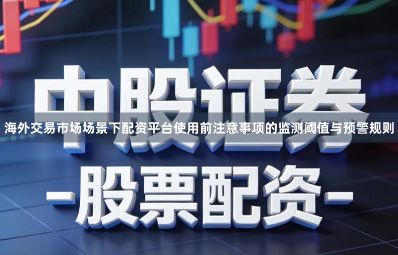 海外交易市场场景下配资平台使用前注意事项的监测阈值与预警规则
