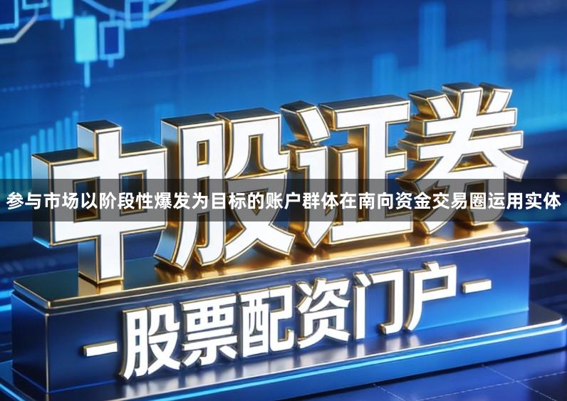 参与市场以阶段性爆发为目标的账户群体在南向资金交易圈运用实体