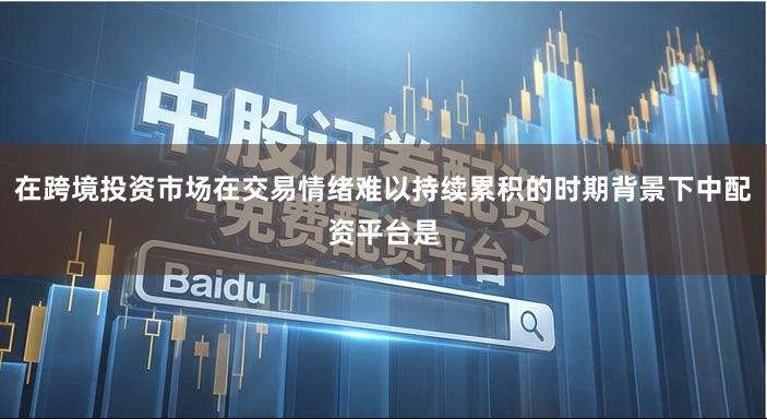 在跨境投资市场在交易情绪难以持续累积的时期背景下中配资平台是