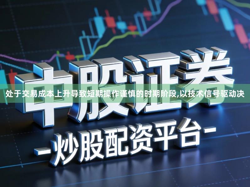处于交易成本上升导致短期操作谨慎的时期阶段,以技术信号驱动决